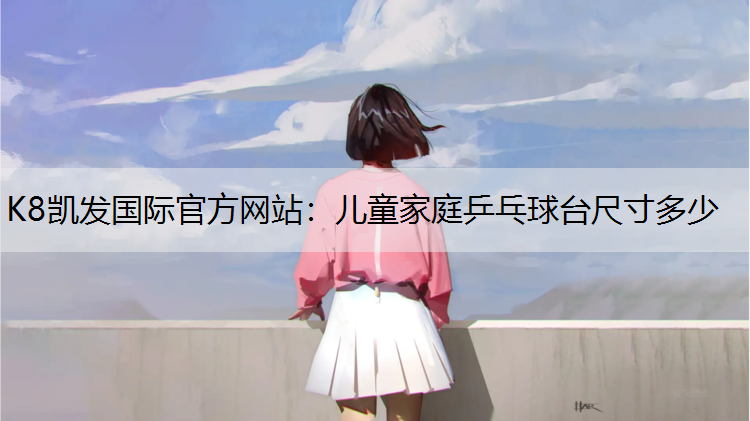 K8凯发国际官方网站：儿童家庭乒乓球台尺寸多少