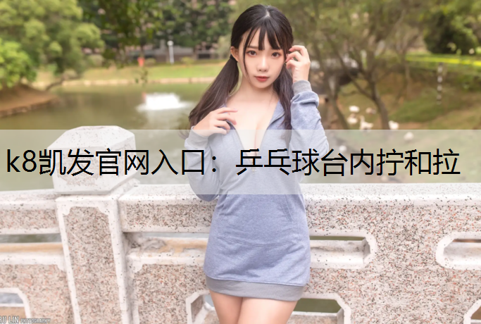 k8凯发官网入口：乒乓球台内拧和拉