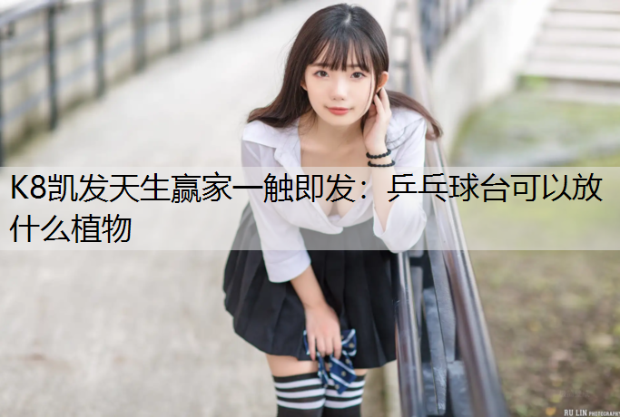 K8凯发天生赢家一触即发：乒乓球台可以放什么植物