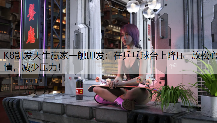 K8凯发天生赢家一触即发：在乒乓球台上降压- 放松心情，减少压力！
