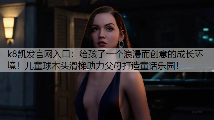 k8凯发官网入口：给孩子一个浪漫而创意的成长环境！儿童球木头滑梯助力父母打造童话乐园！