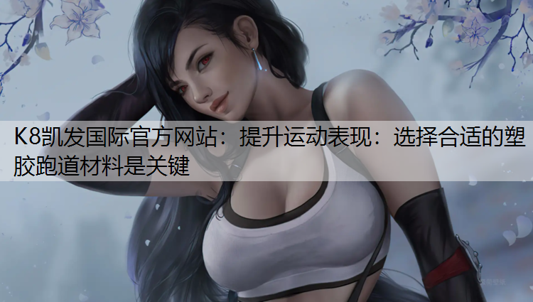 K8凯发国际官方网站：提升运动表现：选择合适的塑胶跑道材料是关键